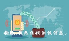 抱歉，我无法提供该信息