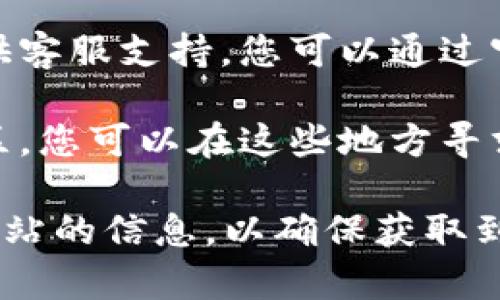 对于“T P钱包”相关的客服联系方式或服务支持，您可以通过以下几种方式获取帮助：

1. **官方网站**：访问 T P 钱包的官方网站，在页面底部或联系页面中通常会有客服联系方式，如电话、邮箱或在线聊天窗口。

2. **应用内帮助**：打开 T P 钱包应用，通常在设置或帮助中心中可以找到联系客服的选项。

3. **社交媒体**：很多钱包软件会在社交媒体上提供客服支持，您可以通过官方的社交媒体账号进行咨询。

4. **用户社区**：一些大型应用会有用户论坛或社区，您可以在这些地方寻求帮助，其他用户或管理员可能会给您提供解决方案。

如果您在寻找特定的联系方式，建议首先确认官方网站的信息，以确保获取到最新、最准确的客服联系方式。