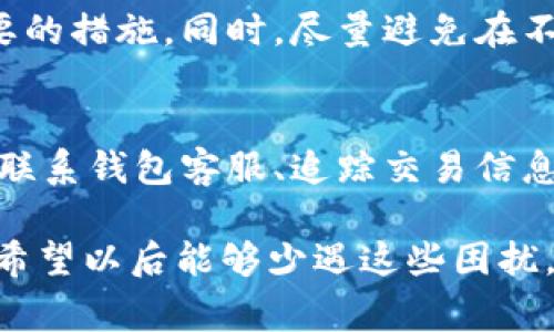 如果你在TP钱包上遇到币被盗的情况，首先要保持冷静，及时采取措施保护自己的资产。被盗的情况可能让人感到非常沮丧和无奈，下面是一些建议和步骤，帮助你应对这种情况。

1. 确认交易记录
首先，你需要登录TP钱包，查看你的交易记录。确认是否确实有不认识的交易，记录下所有被盗的币种、数量和交易哈希（TxID）。这些信息可能在后续的追踪和报案中起到关键作用。

2. 检查钱包安全设置
对比你之前的安全设置，检查是否有异常。是否开启了二步验证，是否有定期更换密码等。而且，要牢记，不要将私钥和助记词泄露给任何人，这些都是钱包安全的关键。

3. 尽快联系TP钱包客服
许多钱包提供客服支持。如果你确定自己的资产被盗，可以通过TP钱包的官方网站找到客服联系方式，尽快联系并说明情况。他们可能会提供一些帮助或者建议，尽量争取挽回损失。

4. 报警
如果你确认被盗金额较大，建议立即向当地警方报案。提供你所记录的所有信息，包括交易记录、钱包地址等。有时候，当地执法机构可能会配合追踪盗窃资金的去向。

5. 提高警惕，防止再次被盗
即使找回部分资产，今后使用数字货币钱包时也要更加小心。定期更新密码、使用高强度密码、开启二步验证，确保你的设备安全，避免可疑链接和应用。一定要养成安全意识。

6. 分享你的经历
通过社交媒体或社区论坛分享你的经历，不仅可以让别人借鉴，也能获得其他用户的建议和支持。你并不是一个人在战斗，很多人都有类似的遭遇，共同探讨安全防范都是有益的。

7. 学习和提升安全知识
利用被盗事件作为警示，深入学习与加密货币相关的安全知识。了解智能合约的风险、钓鱼网站的特征、常见的诈骗手段等，帮助自己在未来更好地保护资产。

总结
虽然币被盗的事件让人心痛，但及时的应对措施能有效减少损失，保护今后的交易安全。真心希望每一个用户在使用数字货币的过程中，提高警惕，增强安全防范意识。

两个可能相关问题

问题一：如何防止数字货币被盗？
防止数字货币被盗，首先要具备安全意识。使用强密码，定期更换密码，开启二步验证都是非常重要的措施。同时，尽量避免在不安全的网络环境中进行交易，避免点击陌生链接、下载不明应用。

问题二：如果币被盗，能追回吗？
追回被盗的币并不容易，尤其是在去中心化的网络环境下，交易是不可逆的。然而，通过及时报警、联系钱包客服、追踪交易信息等方式，有些情况下可能会挽回部分损失。最重要的是，一旦发现异常要立即采取行动，不要拖延。

希望以上分享能帮助你在处理TP钱包被盗事件中有所启示，尽量保护好自己未来的资产安全，也希望以后能够少遇这些困扰。