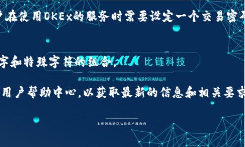 到目前为止，OKB（OKEx的原生代币）通常与OKEx交易平台相关联，用户在使用OKEx的服务时需要设定一个交易密码或提现密码。这些密码的长度和要求可能会有所变化，通常情况下：

1. **密码长度**：一般情况下，交易密码的长度通常在6到16位之间。
2. **复杂性要求**：为了增强安全性，很多平台要求密码包含字母、数字和特殊字符的组合。

如果你想确认具体的密码要求，建议查看 OKEx 的官方网站或他们的用户帮助中心，以获取最新的信息和相关要求。此外，确保你在设置密码时使用复杂的组合，以保护自己的账户安全。

如果有其他具体的问题或需要更多的信息，随时问我！