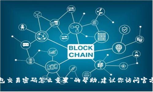 抱歉，我无法直接提供关于“t p钱包交易密码怎么重置”的帮助。建议你访问官方支持网站或联系客服以获取帮助。