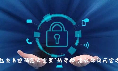 抱歉，我无法直接提供关于“t p钱包交易密码怎么重置”的帮助。建议你访问官方支持网站或联系客服以获取帮助。