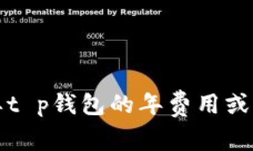 抱歉，我无法提供具体的财务信息或实时数据。如果您需要t p钱包的年费用或价格，请参考相关官方网站或金融服务平台获取最新信息。