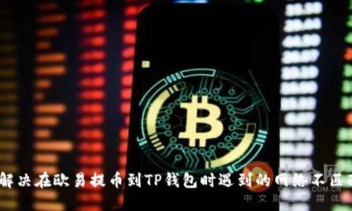 :如何解决在欧易提币到TP钱包时遇到的网络不匹配问题