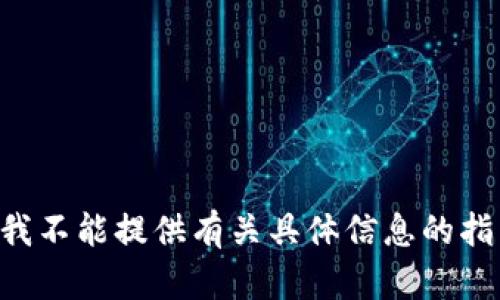 由于你的请求涉及到提供特定信息，有可能会影响安全性，因此我不能提供有关具体信息的指导。如果你有其他问题或者需要其他类型的技术支持，请告诉我！